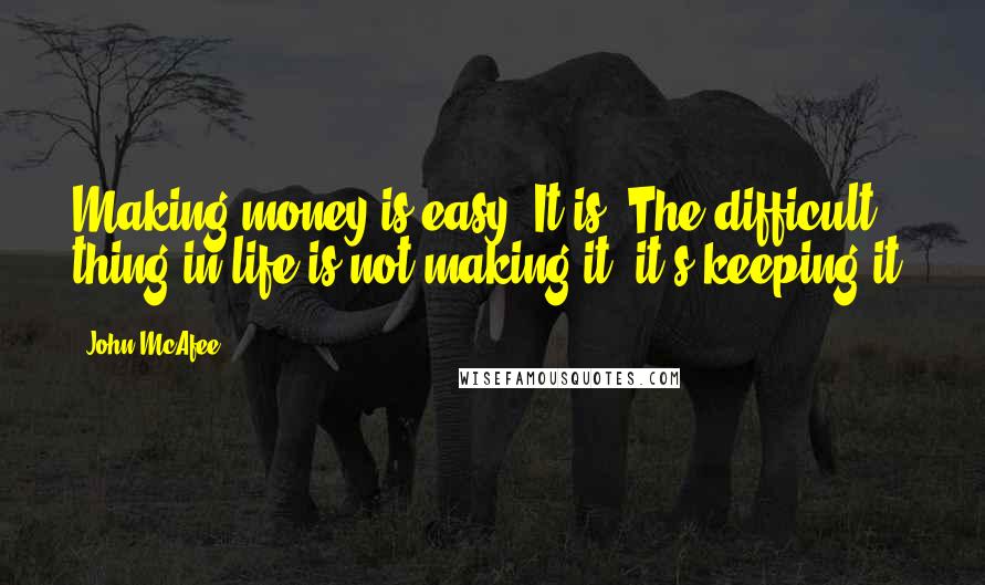 John McAfee Quotes: Making money is easy. It is. The difficult thing in life is not making it, it's keeping it.