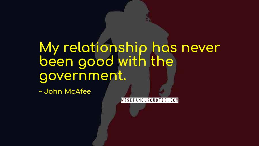 John McAfee Quotes: My relationship has never been good with the government.