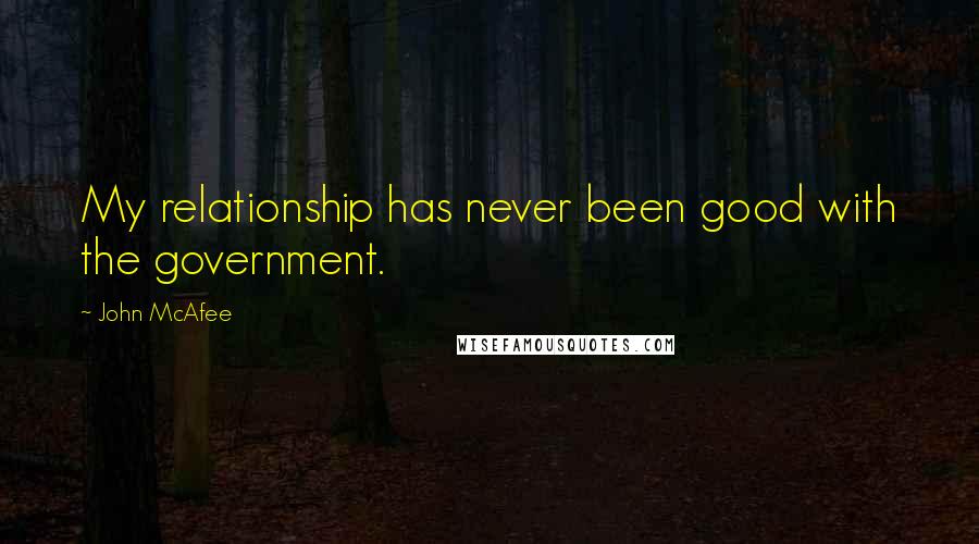 John McAfee Quotes: My relationship has never been good with the government.