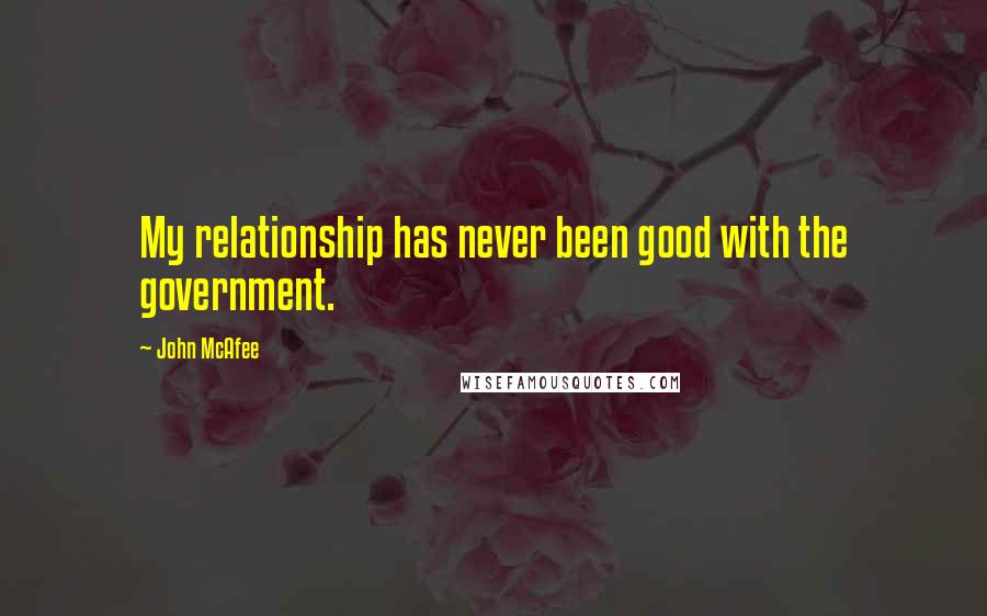 John McAfee Quotes: My relationship has never been good with the government.