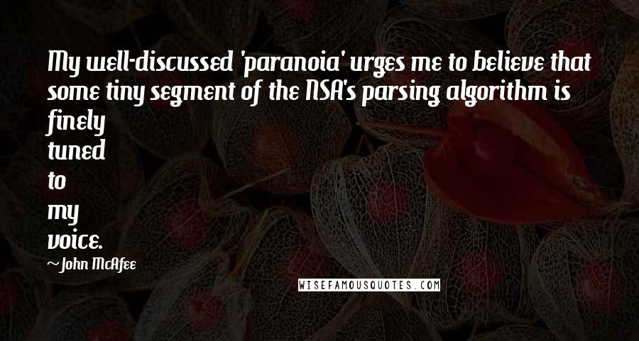 John McAfee Quotes: My well-discussed 'paranoia' urges me to believe that some tiny segment of the NSA's parsing algorithm is finely tuned to my voice.