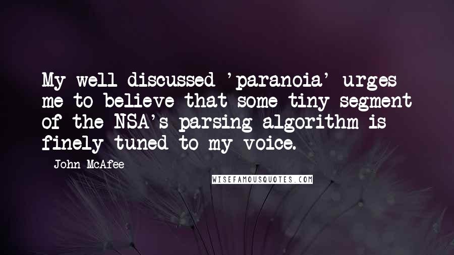 John McAfee Quotes: My well-discussed 'paranoia' urges me to believe that some tiny segment of the NSA's parsing algorithm is finely tuned to my voice.