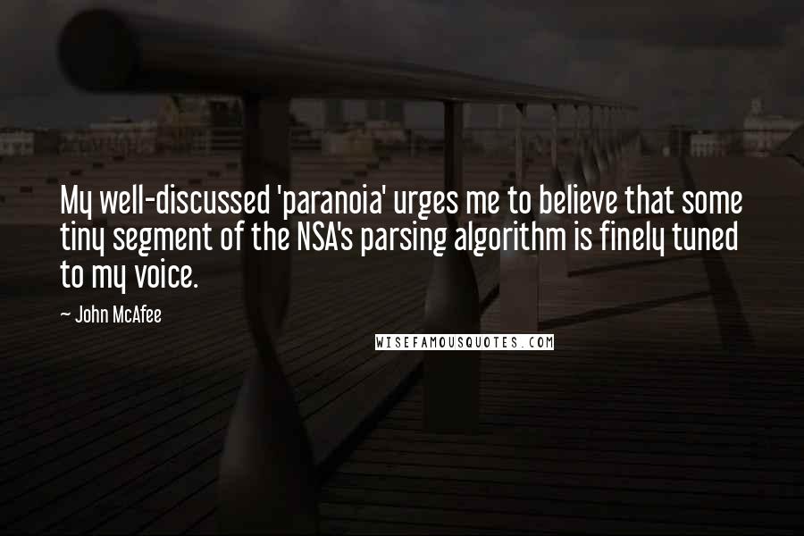 John McAfee Quotes: My well-discussed 'paranoia' urges me to believe that some tiny segment of the NSA's parsing algorithm is finely tuned to my voice.