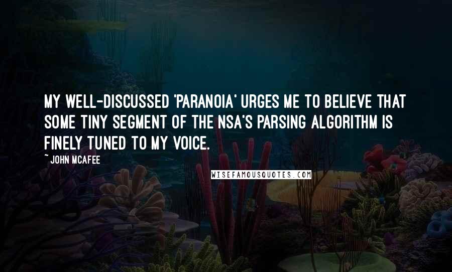 John McAfee Quotes: My well-discussed 'paranoia' urges me to believe that some tiny segment of the NSA's parsing algorithm is finely tuned to my voice.