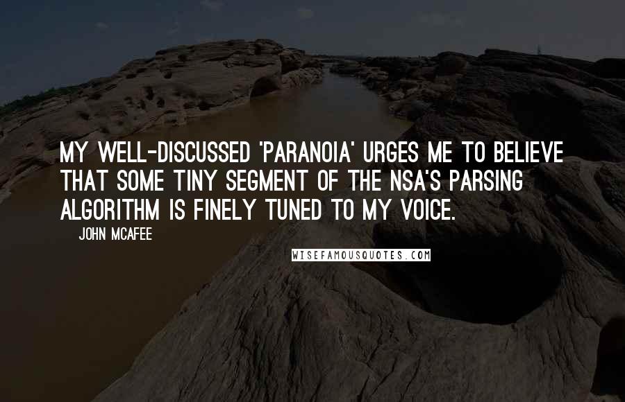 John McAfee Quotes: My well-discussed 'paranoia' urges me to believe that some tiny segment of the NSA's parsing algorithm is finely tuned to my voice.