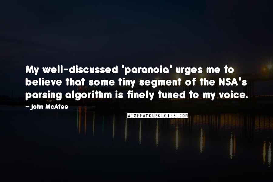 John McAfee Quotes: My well-discussed 'paranoia' urges me to believe that some tiny segment of the NSA's parsing algorithm is finely tuned to my voice.