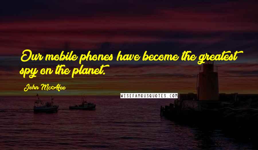 John McAfee Quotes: Our mobile phones have become the greatest spy on the planet.