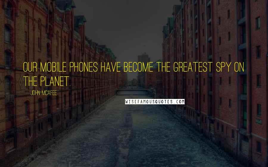 John McAfee Quotes: Our mobile phones have become the greatest spy on the planet.