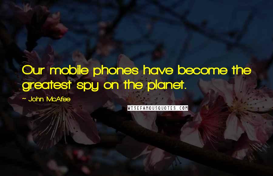 John McAfee Quotes: Our mobile phones have become the greatest spy on the planet.