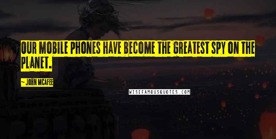 John McAfee Quotes: Our mobile phones have become the greatest spy on the planet.