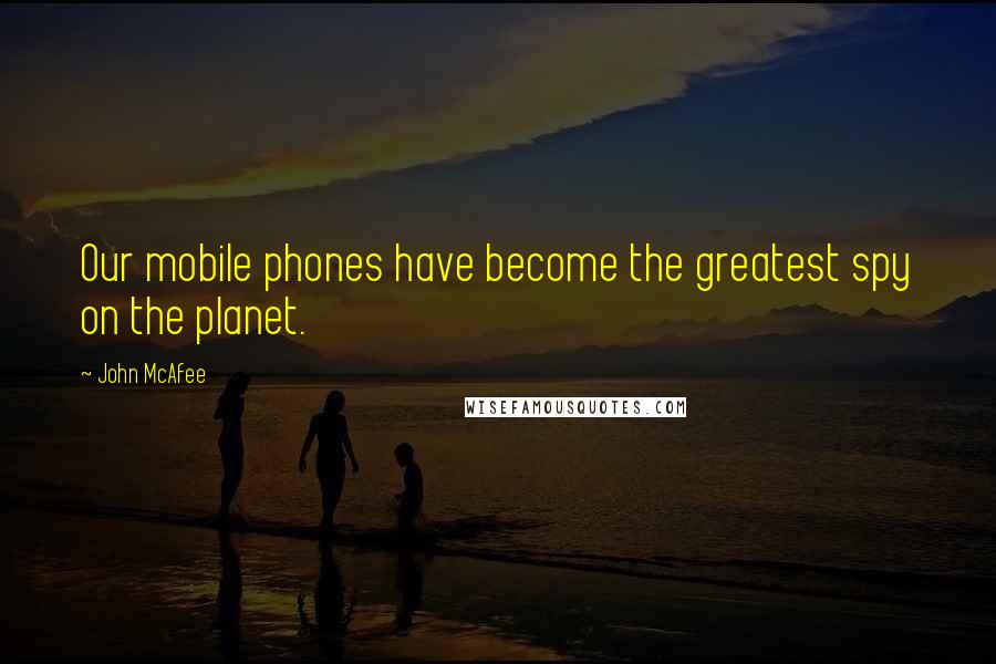 John McAfee Quotes: Our mobile phones have become the greatest spy on the planet.