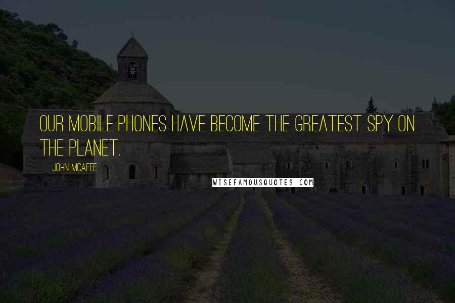 John McAfee Quotes: Our mobile phones have become the greatest spy on the planet.