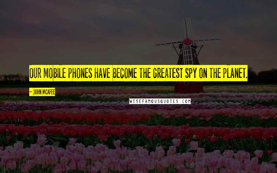 John McAfee Quotes: Our mobile phones have become the greatest spy on the planet.