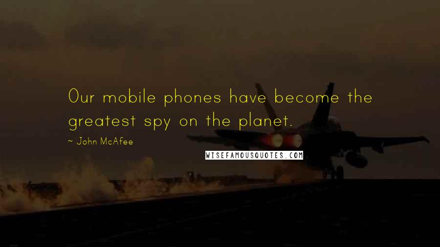 John McAfee Quotes: Our mobile phones have become the greatest spy on the planet.