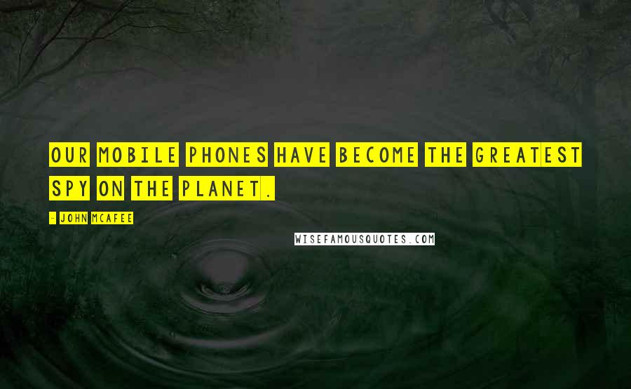 John McAfee Quotes: Our mobile phones have become the greatest spy on the planet.