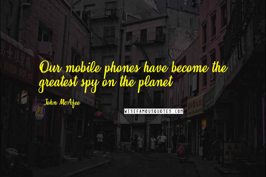 John McAfee Quotes: Our mobile phones have become the greatest spy on the planet.