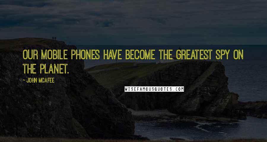 John McAfee Quotes: Our mobile phones have become the greatest spy on the planet.