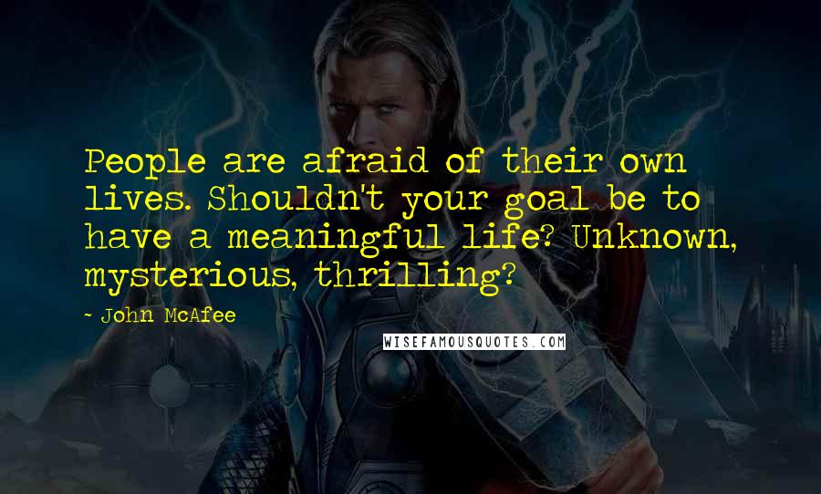 John McAfee Quotes: People are afraid of their own lives. Shouldn't your goal be to have a meaningful life? Unknown, mysterious, thrilling?