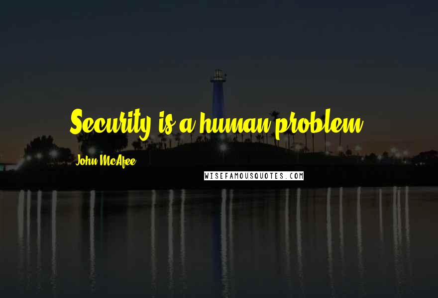 John McAfee Quotes: Security is a human problem.