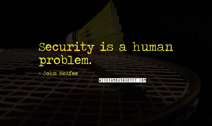 John McAfee Quotes: Security is a human problem.