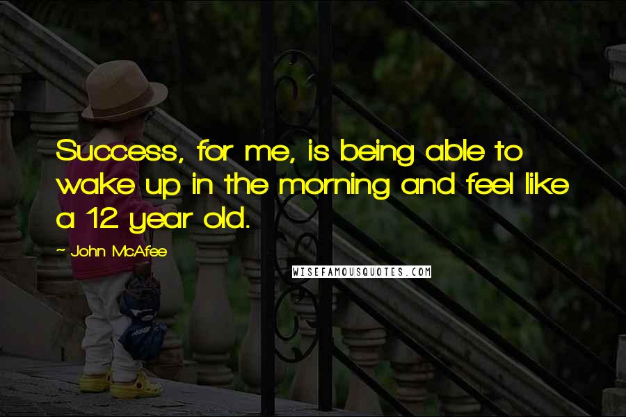 John McAfee Quotes: Success, for me, is being able to wake up in the morning and feel like a 12 year old.