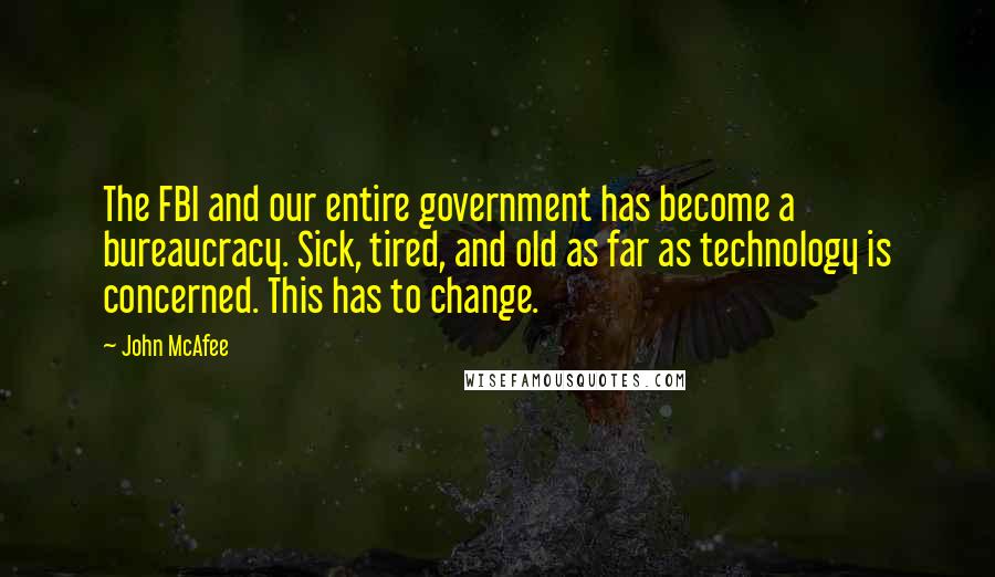 John McAfee Quotes: The FBI and our entire government has become a bureaucracy. Sick, tired, and old as far as technology is concerned. This has to change.