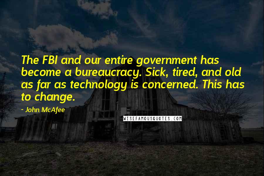 John McAfee Quotes: The FBI and our entire government has become a bureaucracy. Sick, tired, and old as far as technology is concerned. This has to change.