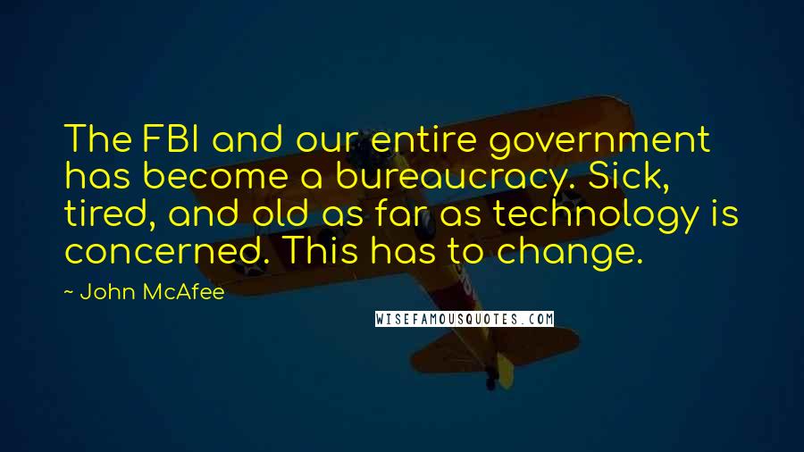 John McAfee Quotes: The FBI and our entire government has become a bureaucracy. Sick, tired, and old as far as technology is concerned. This has to change.