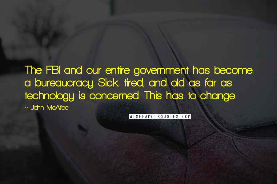 John McAfee Quotes: The FBI and our entire government has become a bureaucracy. Sick, tired, and old as far as technology is concerned. This has to change.