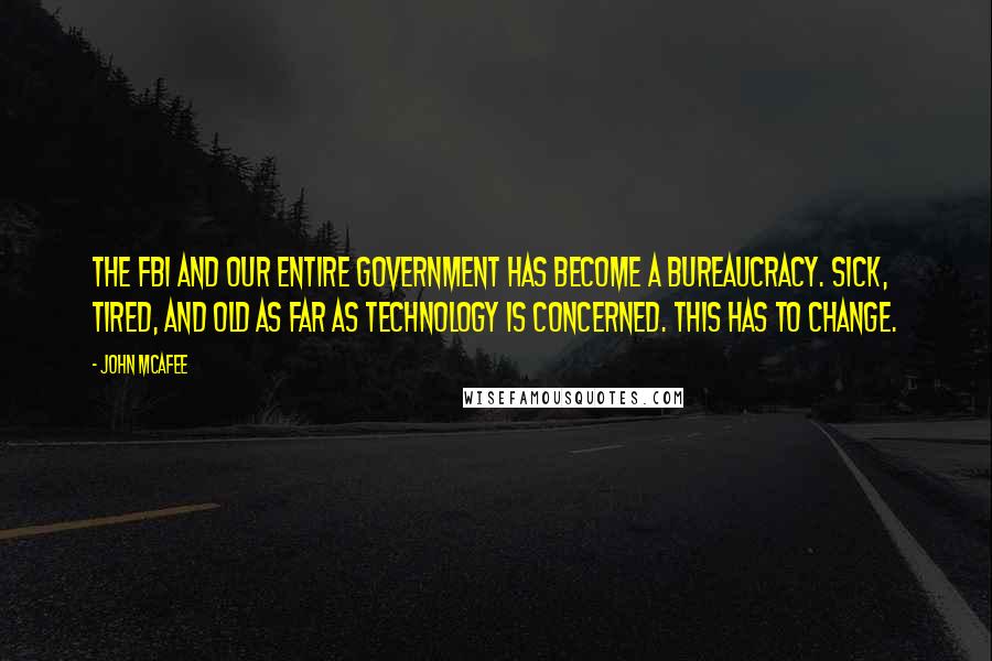 John McAfee Quotes: The FBI and our entire government has become a bureaucracy. Sick, tired, and old as far as technology is concerned. This has to change.