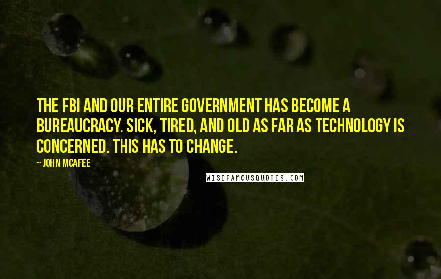 John McAfee Quotes: The FBI and our entire government has become a bureaucracy. Sick, tired, and old as far as technology is concerned. This has to change.