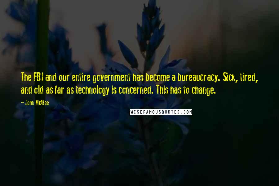 John McAfee Quotes: The FBI and our entire government has become a bureaucracy. Sick, tired, and old as far as technology is concerned. This has to change.