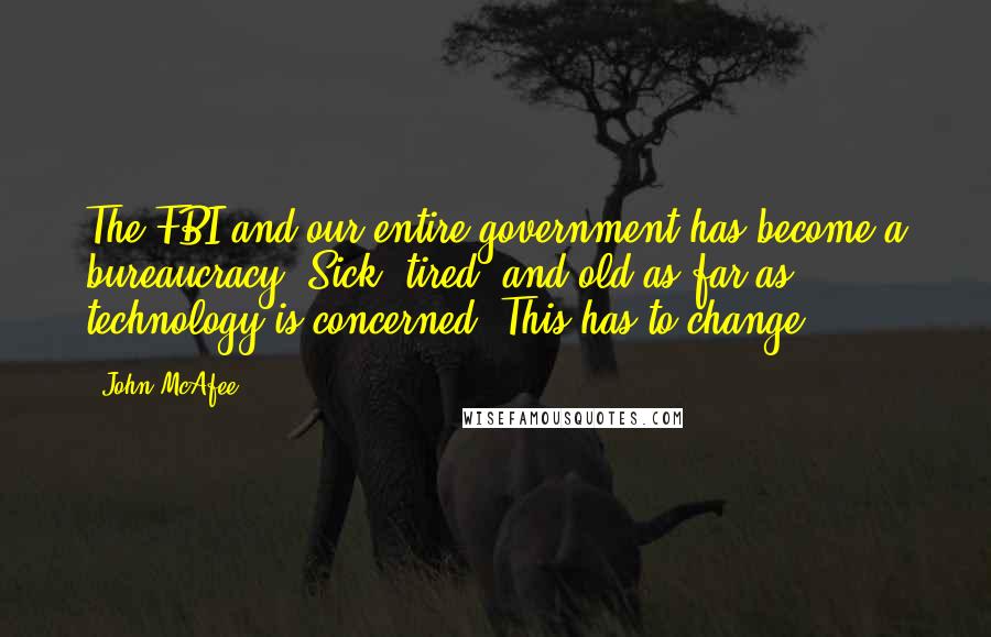 John McAfee Quotes: The FBI and our entire government has become a bureaucracy. Sick, tired, and old as far as technology is concerned. This has to change.