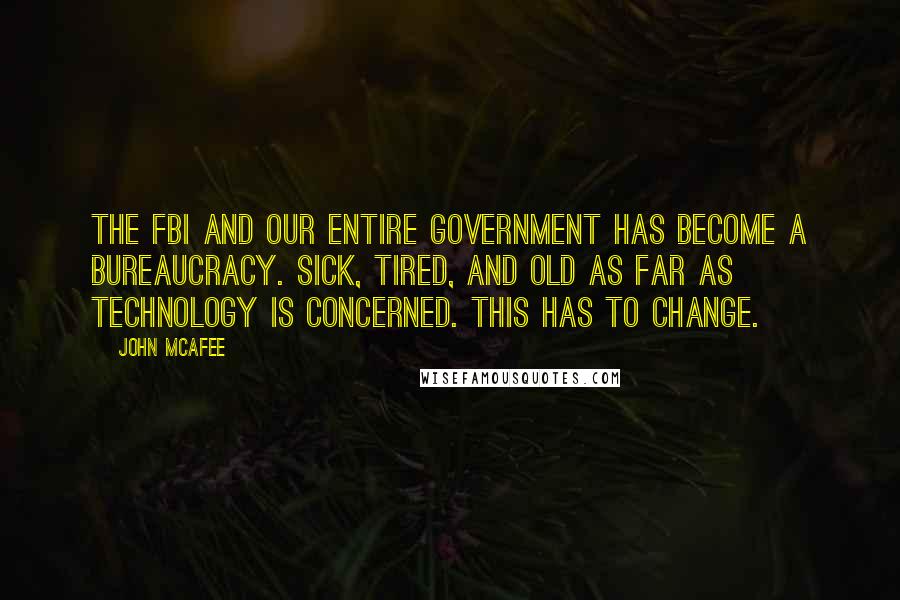 John McAfee Quotes: The FBI and our entire government has become a bureaucracy. Sick, tired, and old as far as technology is concerned. This has to change.