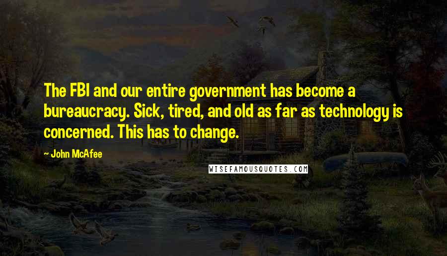 John McAfee Quotes: The FBI and our entire government has become a bureaucracy. Sick, tired, and old as far as technology is concerned. This has to change.