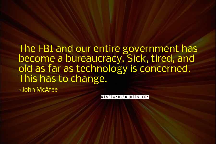 John McAfee Quotes: The FBI and our entire government has become a bureaucracy. Sick, tired, and old as far as technology is concerned. This has to change.