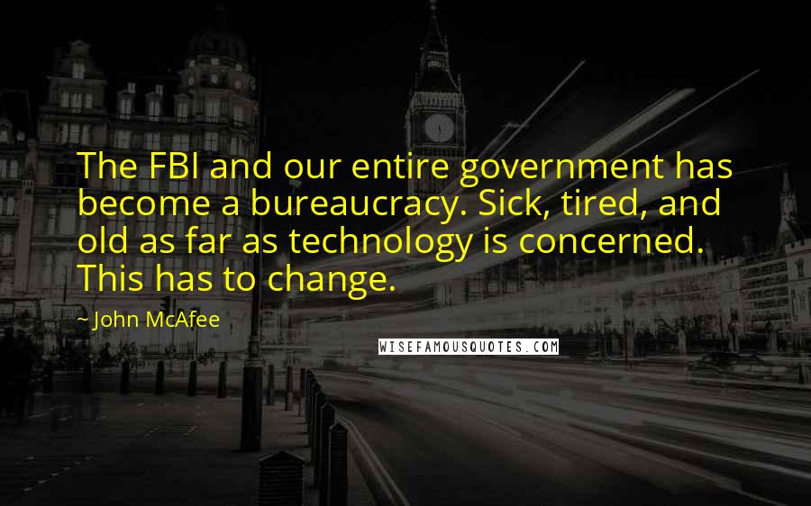 John McAfee Quotes: The FBI and our entire government has become a bureaucracy. Sick, tired, and old as far as technology is concerned. This has to change.