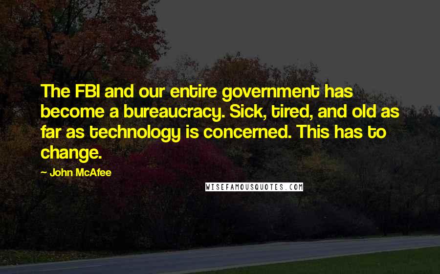 John McAfee Quotes: The FBI and our entire government has become a bureaucracy. Sick, tired, and old as far as technology is concerned. This has to change.