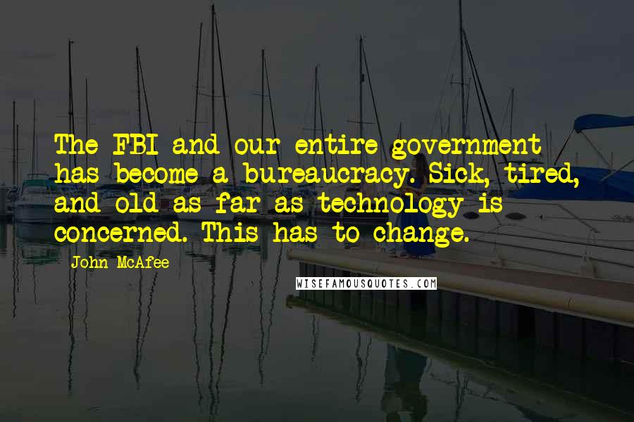 John McAfee Quotes: The FBI and our entire government has become a bureaucracy. Sick, tired, and old as far as technology is concerned. This has to change.