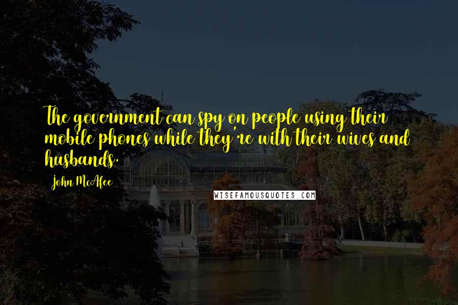 John McAfee Quotes: The government can spy on people using their mobile phones while they're with their wives and husbands.