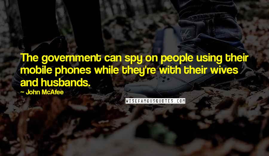 John McAfee Quotes: The government can spy on people using their mobile phones while they're with their wives and husbands.