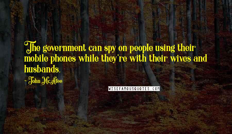 John McAfee Quotes: The government can spy on people using their mobile phones while they're with their wives and husbands.