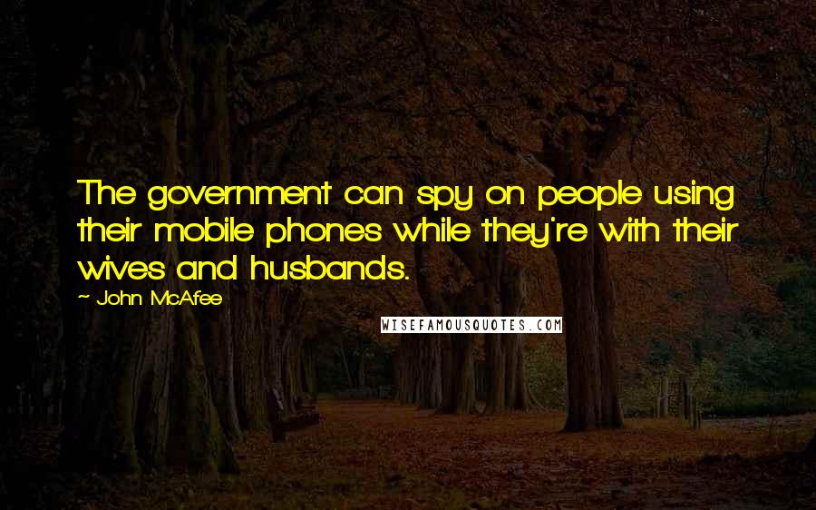 John McAfee Quotes: The government can spy on people using their mobile phones while they're with their wives and husbands.