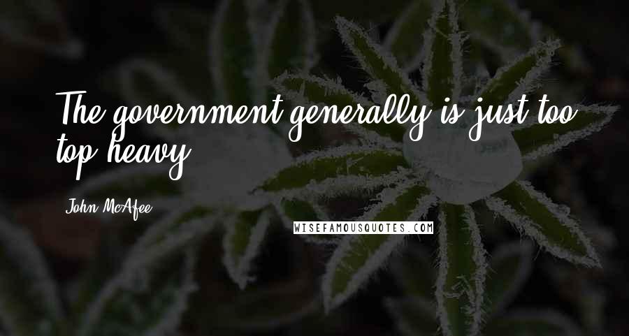 John McAfee Quotes: The government generally is just too top-heavy.