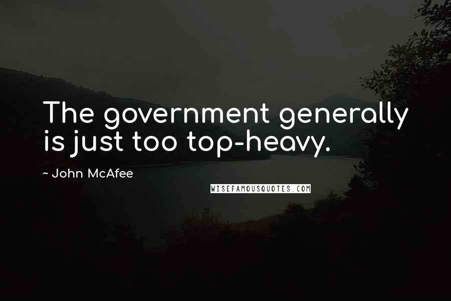John McAfee Quotes: The government generally is just too top-heavy.