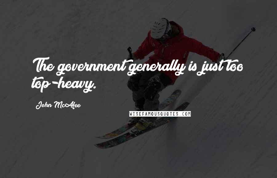 John McAfee Quotes: The government generally is just too top-heavy.