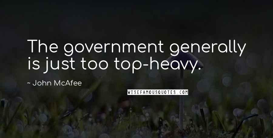 John McAfee Quotes: The government generally is just too top-heavy.