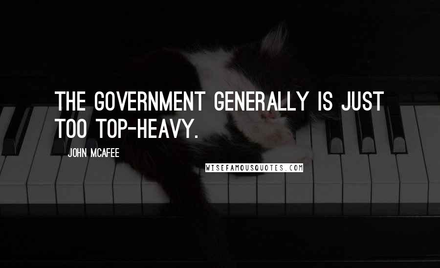 John McAfee Quotes: The government generally is just too top-heavy.