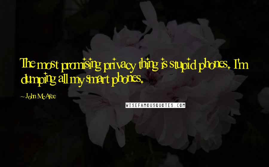 John McAfee Quotes: The most promising privacy thing is stupid phones. I'm dumping all my smart phones.