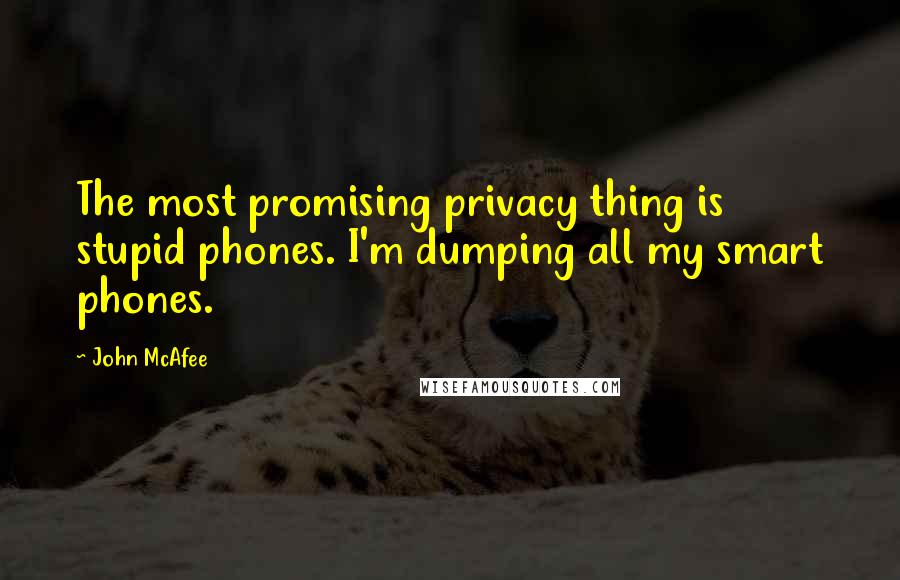 John McAfee Quotes: The most promising privacy thing is stupid phones. I'm dumping all my smart phones.